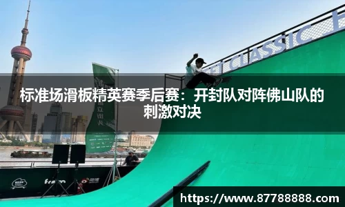 标准场滑板精英赛季后赛：开封队对阵佛山队的刺激对决