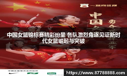 中国女篮锦标赛精彩纷呈 各队激烈角逐见证新时代女篮崛起与突破