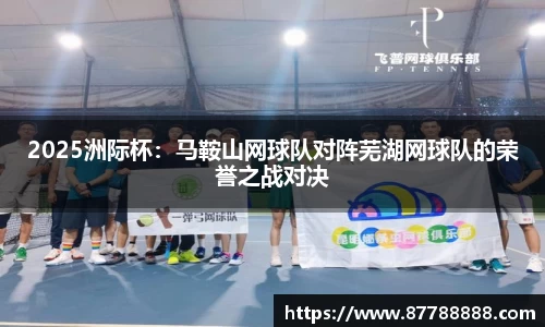 2025洲际杯：马鞍山网球队对阵芜湖网球队的荣誉之战对决