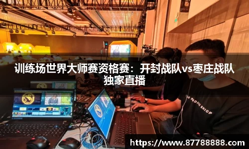 训练场世界大师赛资格赛：开封战队vs枣庄战队独家直播