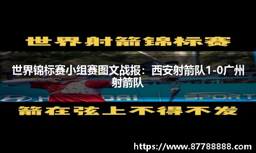 世界锦标赛小组赛图文战报：西安射箭队1-0广州射箭队