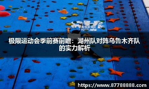 极限运动会季前赛前瞻：湖州队对阵乌鲁木齐队的实力解析