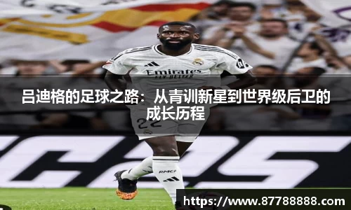 吕迪格的足球之路：从青训新星到世界级后卫的成长历程
