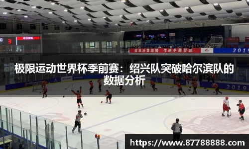极限运动世界杯季前赛：绍兴队突破哈尔滨队的数据分析