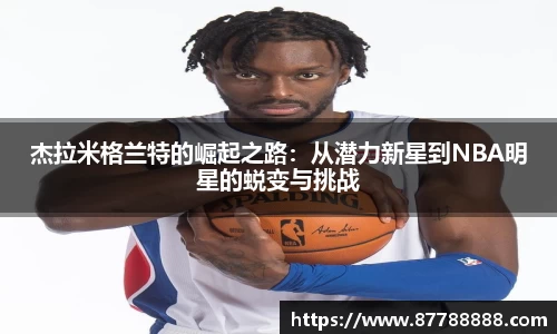 杰拉米格兰特的崛起之路：从潜力新星到NBA明星的蜕变与挑战