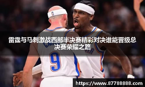 雷霆与马刺激战西部半决赛精彩对决谁能晋级总决赛荣耀之路
