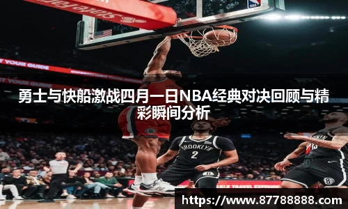 勇士与快船激战四月一日NBA经典对决回顾与精彩瞬间分析