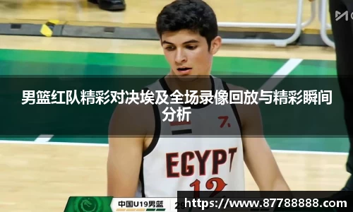 男篮红队精彩对决埃及全场录像回放与精彩瞬间分析